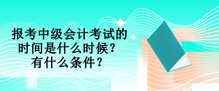 報(bào)考中級(jí)會(huì)計(jì)考試的時(shí)間是什么時(shí)候？有什么條件？