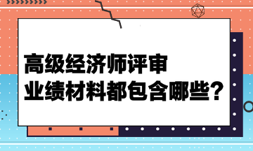 高級(jí)經(jīng)濟(jì)師評(píng)審業(yè)績(jī)材料都包含哪些？