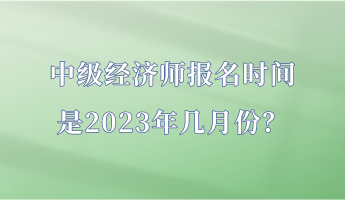 中級經(jīng)濟師報名時間是2023年幾月份？