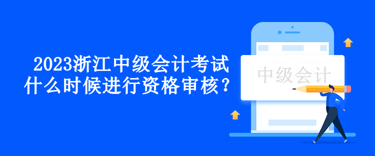 2023浙江中級(jí)會(huì)計(jì)考試什么時(shí)候進(jìn)行資格審核？