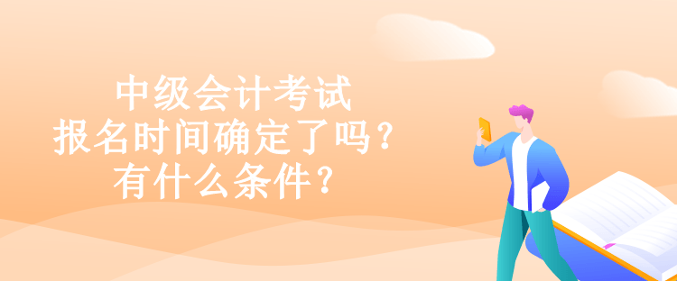 中級(jí)會(huì)計(jì)考試報(bào)名時(shí)間確定了嗎？有什么條件？