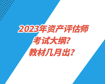 2023年資產(chǎn)評(píng)估師考試大綱？教材幾月出？