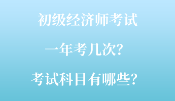 初級(jí)經(jīng)濟(jì)師考試一年考幾次？考試科目有哪些？