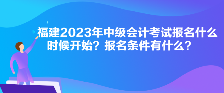 福建2023年中級(jí)會(huì)計(jì)考試報(bào)名什么時(shí)候開(kāi)始？報(bào)名條件有什么？