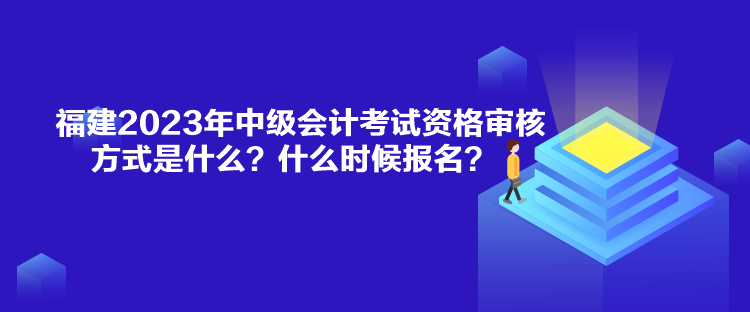 福建2023年中級(jí)會(huì)計(jì)考試資格審核方式是什么？什么時(shí)候報(bào)名？