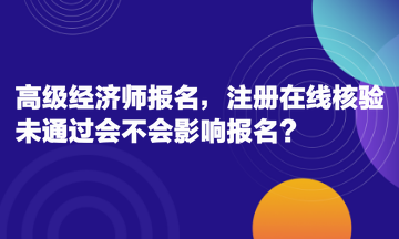 高級(jí)經(jīng)濟(jì)師報(bào)名，注冊(cè)在線核驗(yàn)未通過(guò)會(huì)不會(huì)影響報(bào)名？