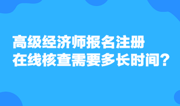 高級(jí)經(jīng)濟(jì)師報(bào)名注冊(cè)，在線核查需要多長(zhǎng)時(shí)間？