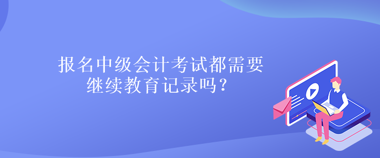 報(bào)名中級(jí)會(huì)計(jì)考試都需要繼續(xù)教育記錄嗎？