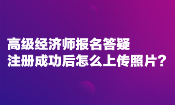 高級(jí)經(jīng)濟(jì)師報(bào)名答疑：注冊(cè)成功后怎么上傳照片？