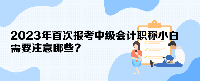 2023年首次報考中級會計職稱小白 需要注意哪些？