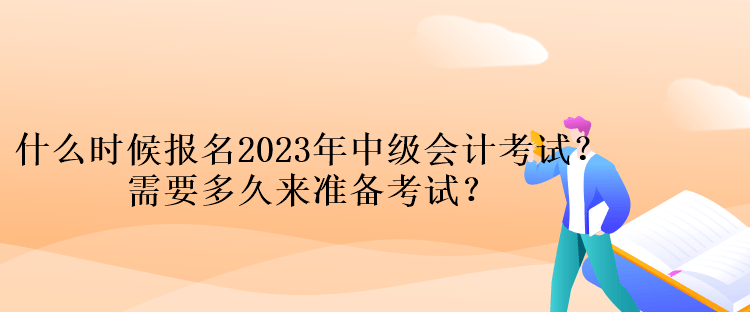 什么時候報名2023年中級會計考試？需要多久來準(zhǔn)備考試？