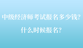 中級經(jīng)濟師考試報名多少錢？什么時候報名？