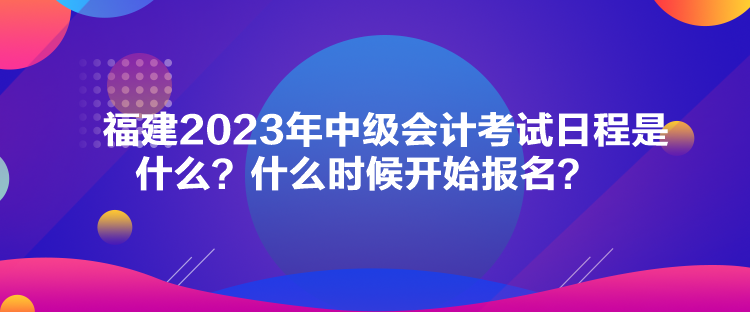 福建2023年中級會計考試日程是什么？什么時候開始報名？