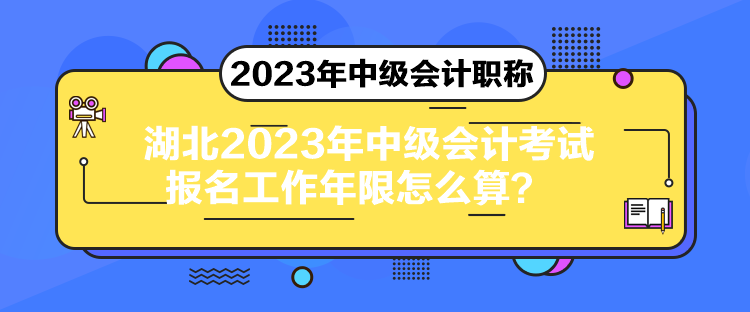 湖北2023年中級會計考試報名工作年限怎么算？