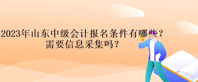 2023年山東中級會計報名條件有哪些？需要信息采集嗎？