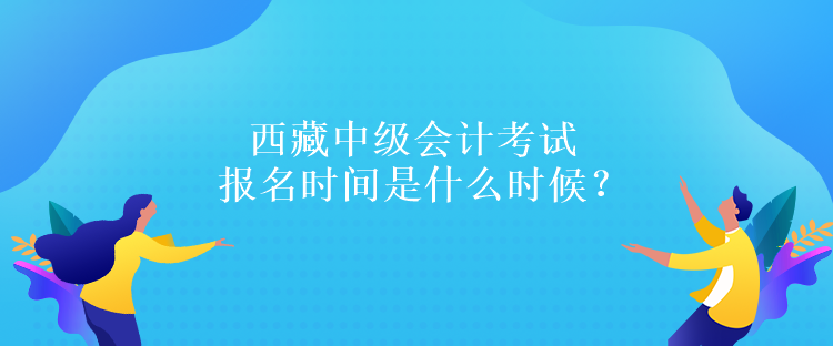 西藏中級會計(jì)考試報(bào)名時(shí)間是什么時(shí)候？報(bào)名條件是什么嗎？