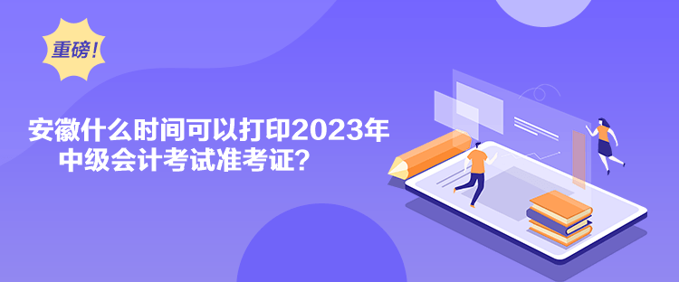 安徽什么時間可以打印2023年中級會計考試準(zhǔn)考證？