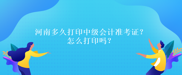 河南多久打印中級會(huì)計(jì)準(zhǔn)考證？怎么打印嗎？