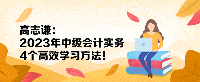 高志謙：2023年中級(jí)會(huì)計(jì)實(shí)務(wù)4個(gè)高效學(xué)習(xí)方法！