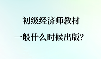 初級經(jīng)濟師教材一般什么時候出版？