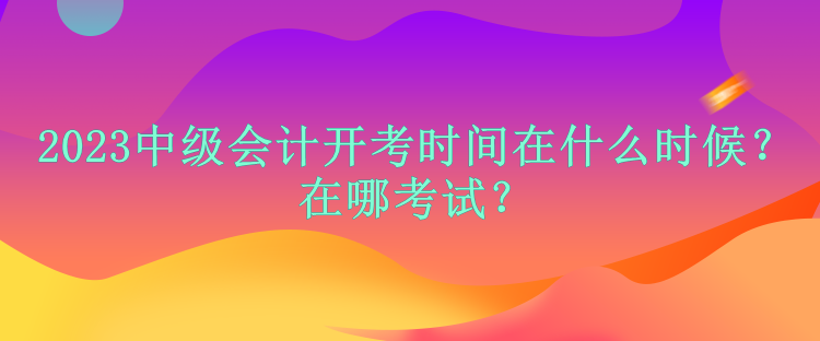 2023中級(jí)會(huì)計(jì)開(kāi)考時(shí)間在什么時(shí)候？在哪考試？