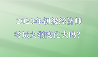 2023年初級經(jīng)濟(jì)師考試大綱變化大嗎？