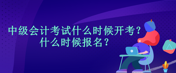 中級(jí)會(huì)計(jì)考試什么時(shí)候開考？什么時(shí)候報(bào)名？