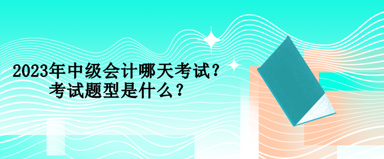 2023年中級會計哪天考試？考試題型是什么？