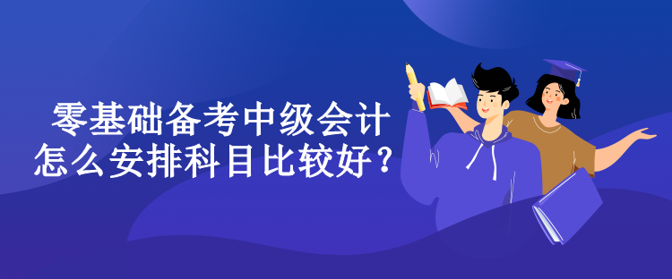 零基礎(chǔ)備考中級會計怎么安排科目比較好？