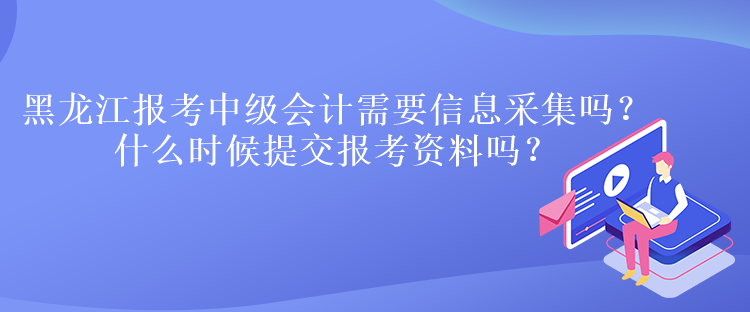 黑龍江報(bào)考中級(jí)會(huì)計(jì)需要信息采集嗎？什么時(shí)候提交報(bào)考資料嗎？