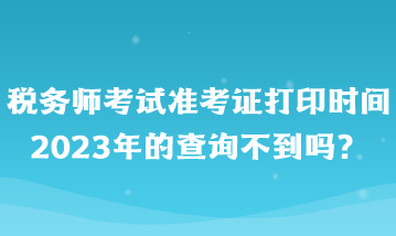 稅務(wù)師考試準(zhǔn)考證打印時(shí)間2023年的查詢不到嗎？