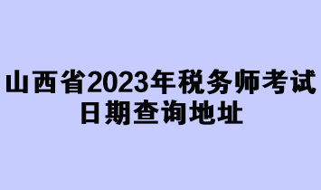 山西省2023年稅務(wù)師考試日期查詢地址