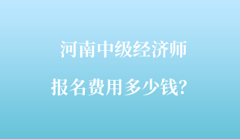 河南中級經(jīng)濟師報名費用多少錢？