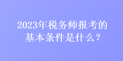 2023年稅務(wù)師報考的基本條件是什么？