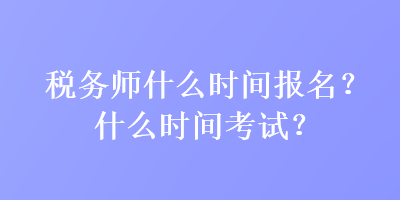 稅務(wù)師什么時(shí)間報(bào)名？什么時(shí)間考試？