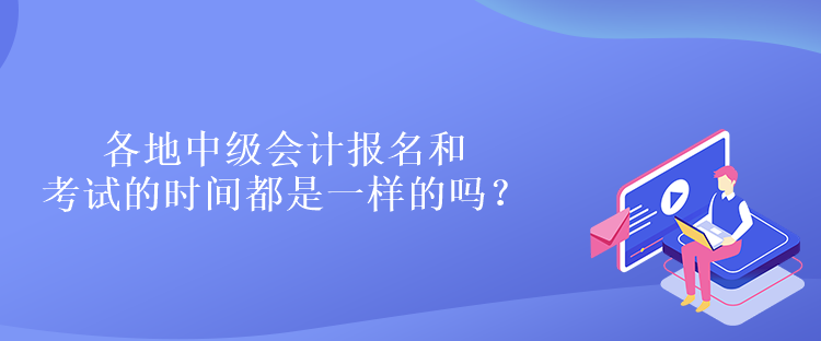 各地中級會計報名和考試的時間都是一樣的嗎？