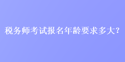 稅務(wù)師考試報名年齡要求多大？