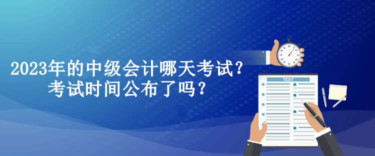 2023年的中級會計哪天考試？考試時間公布了嗎？