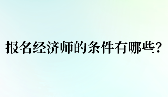 報(bào)名經(jīng)濟(jì)師的條件有哪些？