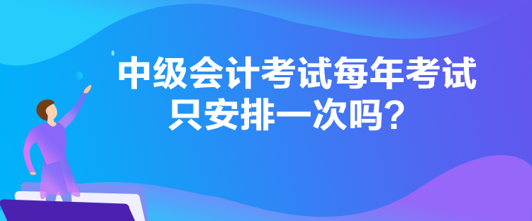 中級(jí)會(huì)計(jì)考試每年考試只安排一次嗎？