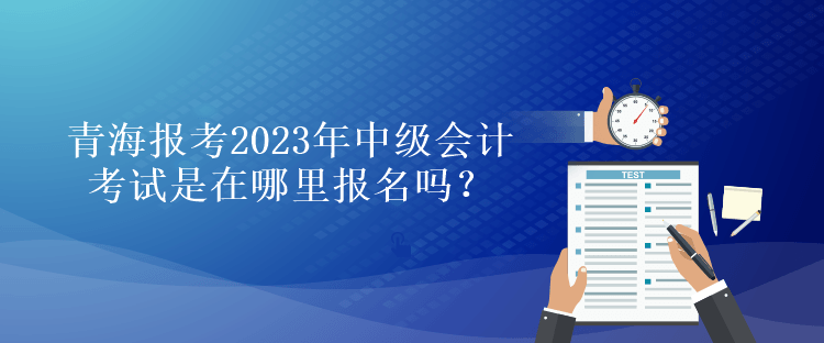 青海報考2023年中級會計考試是在哪里報名嗎？