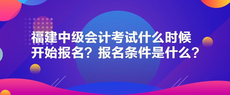 福建中級會計考試什么時候開始報名？報名條件是什么？