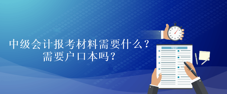 中級(jí)會(huì)計(jì)報(bào)考材料需要什么？需要戶口本嗎？