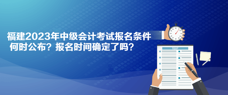 福建2023年中級(jí)會(huì)計(jì)考試報(bào)名條件何時(shí)公布？報(bào)名時(shí)間確定了嗎？