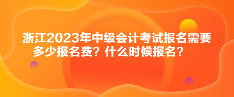 浙江2023年中級會計考試報名需要多少報名費？什么時候報名？