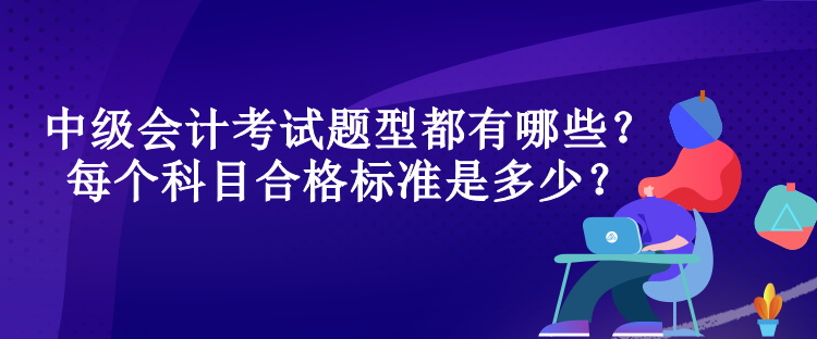 中級(jí)會(huì)計(jì)考試題型都有哪些？每個(gè)科目合格標(biāo)準(zhǔn)是多少？