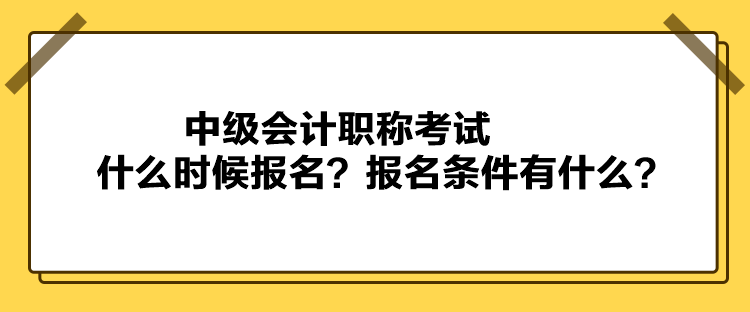 中級會計(jì)職稱考試什么時候報名？報名條件有什么？