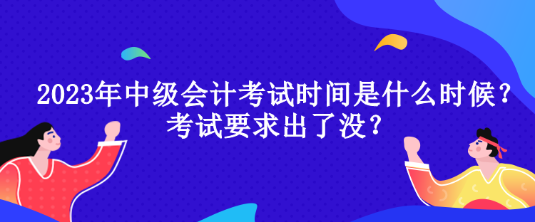 2023年中級會計(jì)考試時(shí)間是什么時(shí)候？考試要求出了沒？