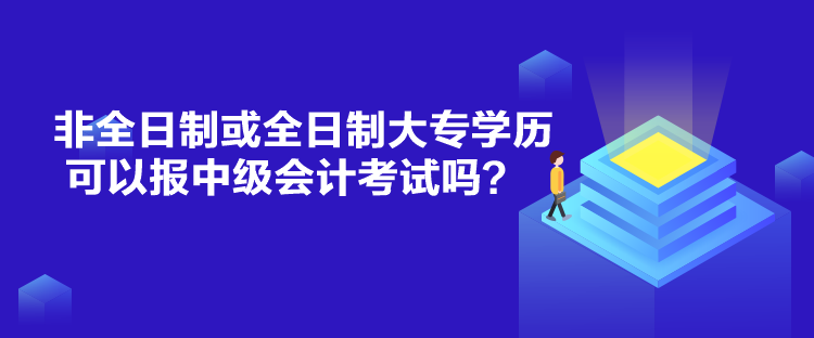 非全日制或全日制大專學(xué)歷可以報(bào)中級(jí)會(huì)計(jì)考試嗎？