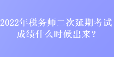 2022年稅務(wù)師二次延期考試成績(jī)什么時(shí)候出來(lái)？